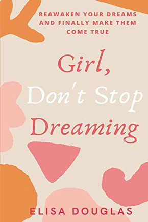 Girl, Don't Stop Dreaming : Reawaken Your Dreams and Finally Make Them Come True