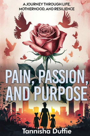 Pain Passion and Purpose: A Journey Through Life, Motherhood, and Resilience