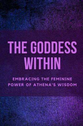 The Goddess Within: Embracing the Feminine Power of Athena's Wisdom