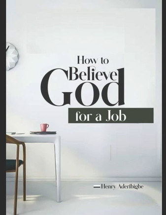 How to Believe God for a Job: The secret of how I got jobs and several offers with multinationals
