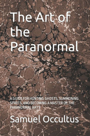 The Art of the Paranormal: A Guide for Hunting Ghosts, Summoning Spirits, and Becoming a Master of the Paranormal Arts