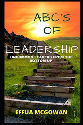 ABC's of Leadership : Uncommon Leaders from the Bottom Up