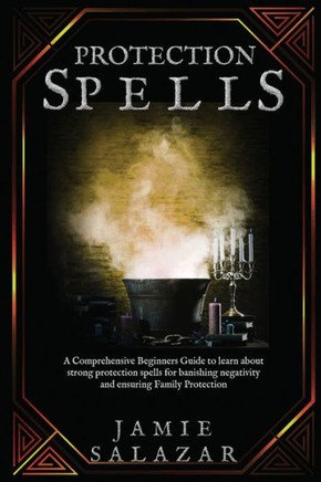 Protection Spells: A Comprehensive Beginners Guide to learn about strong protection spells for banishing negativity and ensuring Family P
