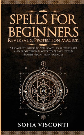 Spells for Beginners, Reversal & Protection Magick: A Complete Guide to Spellcasting, Witchcraft and Protection Magick to Break Hexes & Banish Negativ