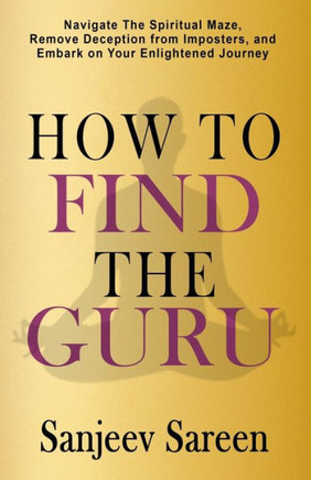 How to find the Guru: Navigate the Spiritual Maze, Remove Deception from Imposters, and Embark on Your Enlightened Journey
