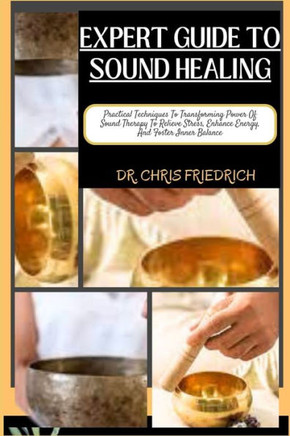 Expert Guide to Sound Healing: Practical Techniques To Transforming Power Of Sound Therapy To Relieve Stress, Enhance Energy, And Foster Inner Balanc