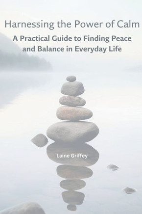 Harnessing the Power of Calm: A Practical Guide to Finding Peace and Balance in Everyday Life