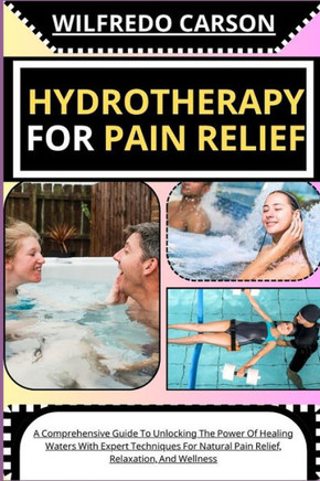 Hydrotherapy for Pain Relief: A Comprehensive Guide To Unlocking The Power Of Healing Waters With Expert Techniques For Natural Pain Relief, Relaxat