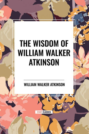 The Wisdom of William Walker Atkinson The Wisdom of William Walker Atkinson