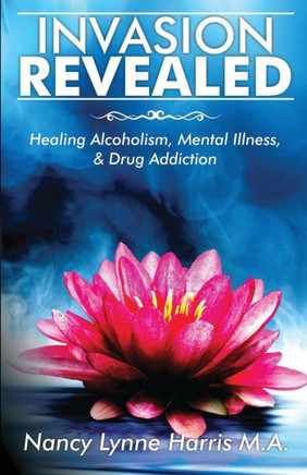 Invasion Revealed: Healing Alcoholism, Mental Illness & Drug Addiction