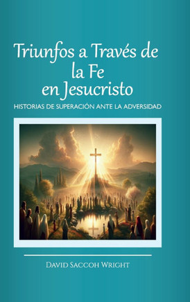 Triunfos a Trav? de la Fe En Jesucristo, Historias de Superaci? Ante La Adversidad