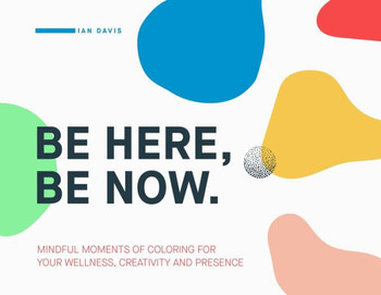 Be Here, Be Now: Mindful Moments of Coloring for your wellness, creativity and presence