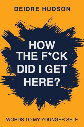 How the F*ck Did I Get Here?: Words to My Younger Self