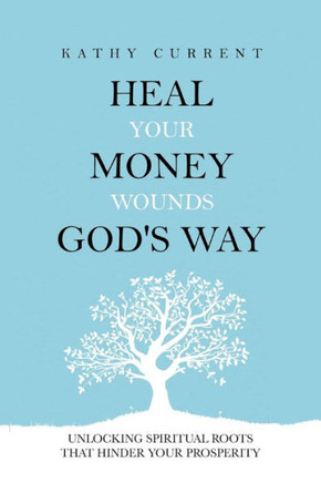 Heal Your Money Wounds God's Way: Unlocking Spiritual Roots that Hinder Your Prosperity