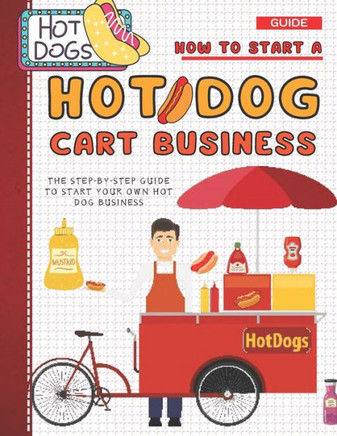 How To Start A Hot Dog Cart Business: The Step-By-Step Guide To Start Your Own Hot Dog Business