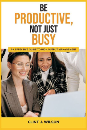 Be Productive, Not Just Busy: An Effective Guide to High Output Management