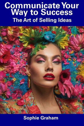 Communicate Your Way to Success: The Art of Selling Ideas