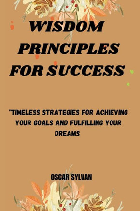 Wisdom Principles for Success: ""Timeless Strategies for Achieving Your Goals and Fulfilling""