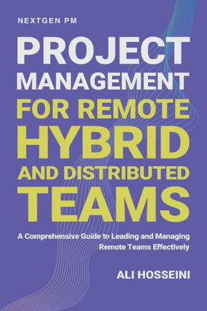 Project Management for Remote, Hybrid, and Distributed Teams: A Comprehensive Guide to Leading and Managing Remote Teams Effectively