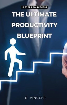 The Ultimate Productivity Blueprint: 10 Steps to Success The Ultimate Productivity Blueprint: 10 Steps to Success