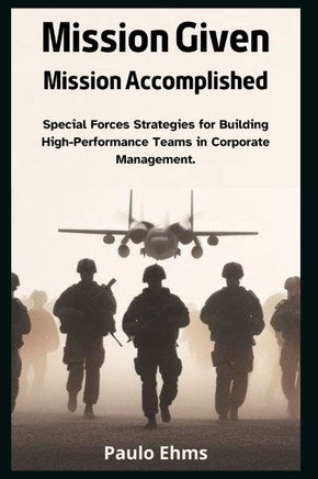 Mission Given, Mission Accomplished: Special Forces Strategies for Building High-Performance Teams in Corporate Management.