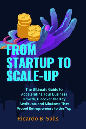 From Startup to Scale-Up: The Ultimate Guide to Accelerating Your Business Growth, Discover the Key Attributes and Mindsets That Propel Entrepre