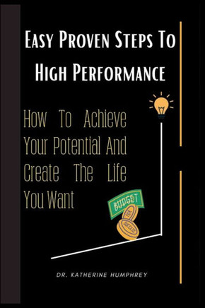 Easy Proven Steps To High Performance: How To Achieve Your Potential And Create The Life You Want