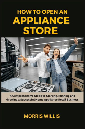 How to Open an Appliance Store: A Comprehensive Guide to Starting, Running and Growing a Successful Home Appliance Retail Business