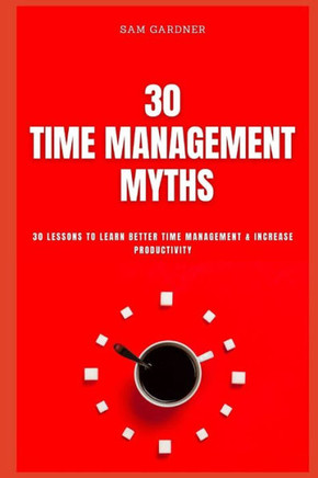 30 Time Management Myths: 30 lessons To Learn Better Time Management & Increase Productivity