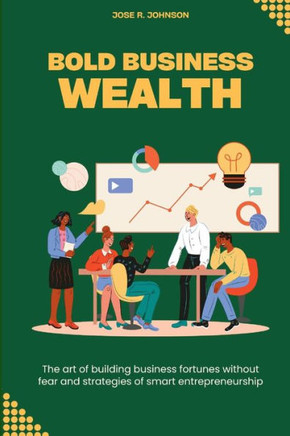 Bold Business Wealth: The art of building business fortunes without fear and strategies of smart entrepreneurship