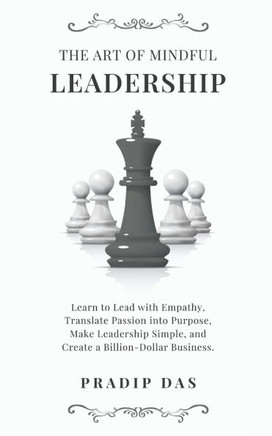The Art of Mindful Leadership: Learn to Lead with Empathy, Translate Passion into Purpose, Make Leadership Simple and Create a Billion-Dollar Busines