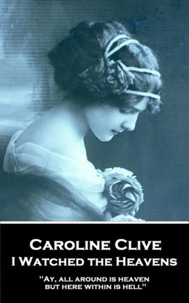 Caroline Clive - I Watched the Heavens: 'Ay, all around is heaven, but here within is hell''