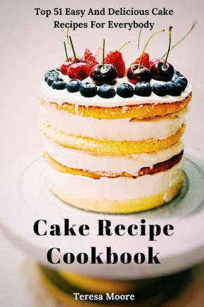 Cake Recipe Cookbook: Top 51 Easy And Delicious Cake Recipes For Everybody (Delicious Recipes)