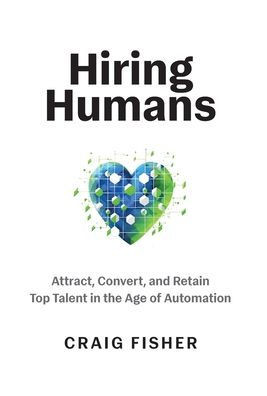 Hiring Humans: Attract, Convert, and Retain Top Talent in the Age of Automation