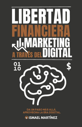 Libertad Financiera a trav? del Marketing Digital: Consigue tu Libertad Financiera mediante el Marketing Digital para tu Negocio