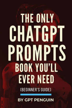 The Only ChatGPT Prompts Book You'll Ever Need: Discover How To Craft Clear And Effective Prompts For Maximum Impact Through Prompt Engineering Techni