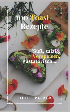 100 Toast-Rezepte: S?, salzig, Vorspeisen, gustatorisch, ...