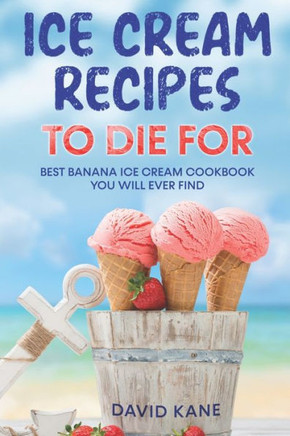 Ice Cream Recipes To Die For: Best Banana Ice Cream Cookbook You Will Ever Find