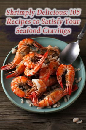 Shrimply Delicious: 105 Recipes to Satisfy Your Seafood Cravings
