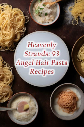 Heavenly Strands: 93 Angel Hair Pasta Recipes