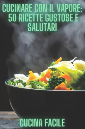Cucinare con il vapore: 50 ricette gustose e salutari