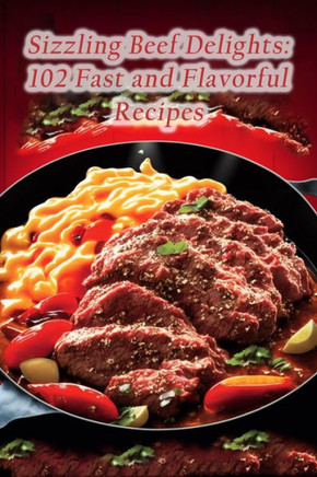 Sizzling Beef Delights: 102 Fast and Flavorful Recipes