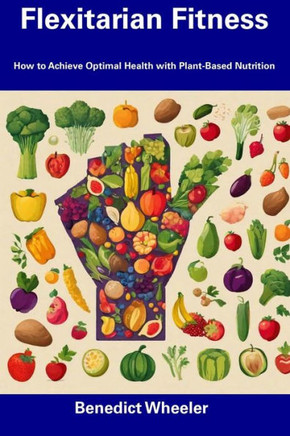 Flexitarian Fitness: How to Achieve Optimal Health with Plant-Based Nutrition