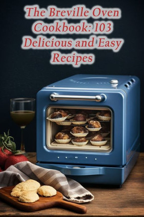 The Breville Oven Cookbook: 103 Delicious and Easy Recipes