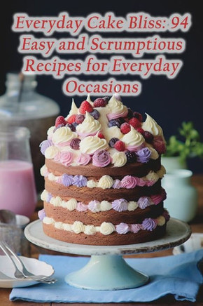 Everyday Cake Bliss: 94 Easy and Scrumptious Recipes for Everyday Occasions