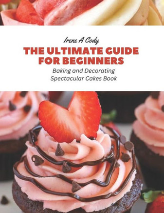The Ultimate Guide for Beginners: Baking and Decorating Spectacular Cakes Book
