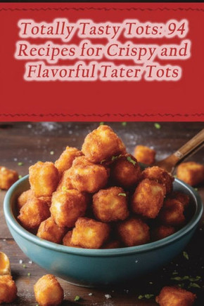 Totally Tasty Tots: 94 Recipes for Crispy and Flavorful Tater Tots
