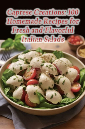 Caprese Creations: 100 Homemade Recipes for Fresh and Flavorful Italian Salads