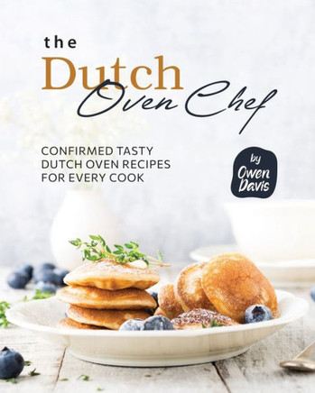 The Dutch Oven Chef Cookbook: Confirmed Tasty Dutch Oven Recipes for Every Cook