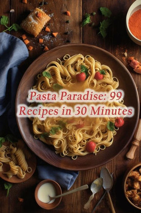 Pasta Paradise: 99 Recipes in 30 Minutes